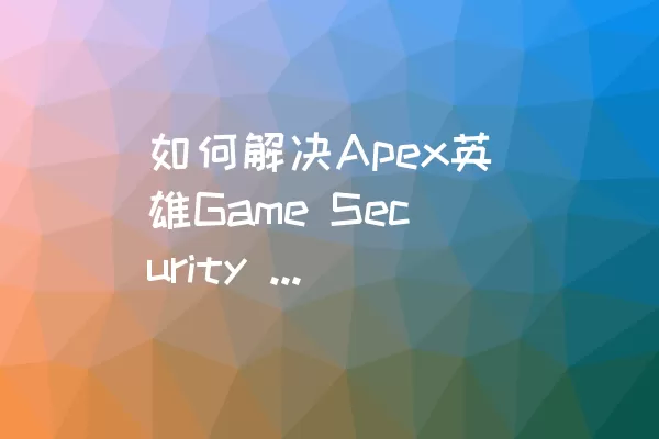 如何解决Apex英雄Game Security Violation Detecte问题