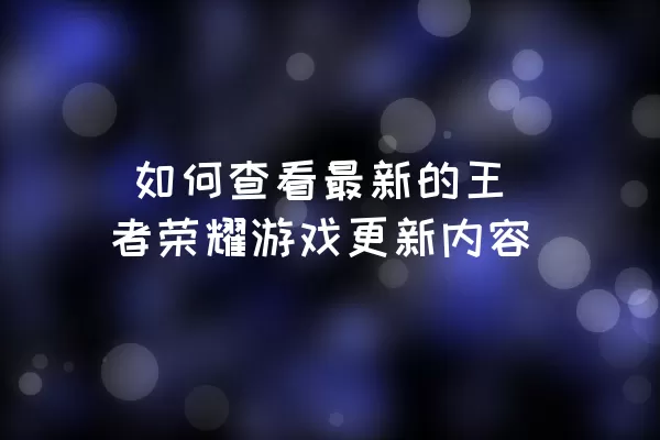  如何查看最新的王者荣耀游戏更新内容