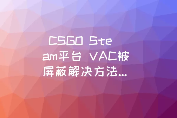  CSGO Steam平台 VAC被屏蔽解决方法及进阶操作技巧